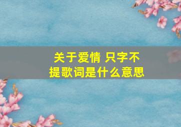 关于爱情 只字不提歌词是什么意思